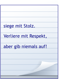 Verliere mit Respekt, siege mit Stolz. aber gib niemals auf!