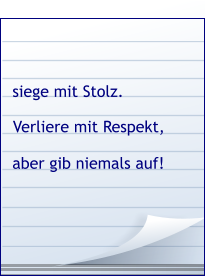 Verliere mit Respekt, siege mit Stolz. aber gib niemals auf!