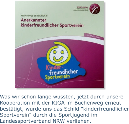 Was wir schon lange wussten, jetzt durch unsere Kooperation mit der KIGA im Buchenweg erneut bestätigt, wurde uns das Schild "kinderfreundlicher Sportverein" durch die Sportjugend im Landessportverband NRW verliehen.